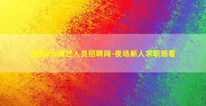 西安ktv演艺人员招聘网-夜场新人求职细看